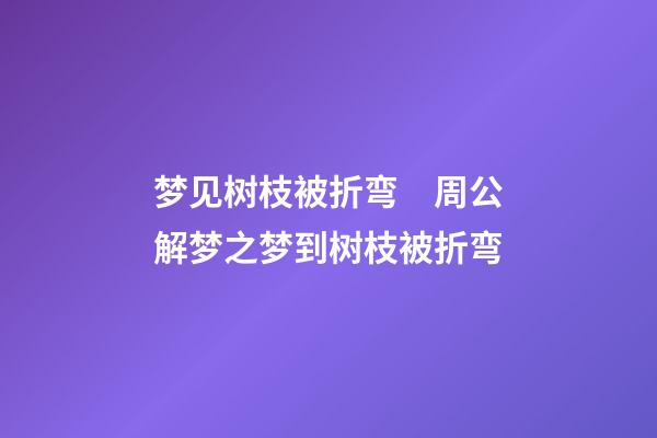 梦见树枝被折弯　周公解梦之梦到树枝被折弯